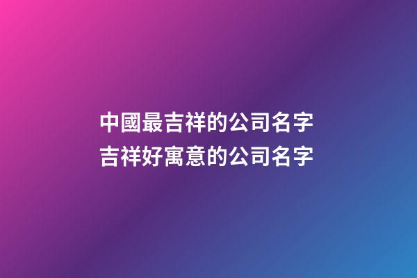 中國最吉祥的公司名字 吉祥好寓意的公司名字-第1張-公司起名-玄機派